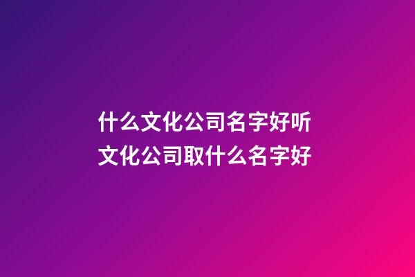 什么文化公司名字好听 文化公司取什么名字好-第1张-公司起名-玄机派